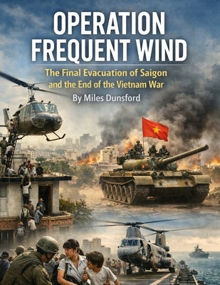 Operation Frequent Wind: The Final Evacuation of Saigon and the End of the Vietnam War by Dunsford, Miles