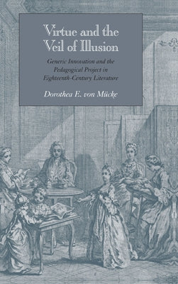 Virtue and the Veil of Illusion: Generic Innovation and the Pedagogical Project in Eighteenth-Century Literature by Von Mücke, Dorothea E.
