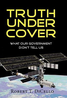 Truth Under Cover, What Our Government Didn't Tell Us by Dicello, Robert T.