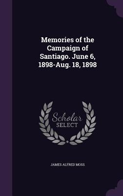 Memories of the Campaign of Santiago. June 6, 1898-Aug. 18, 1898 by Moss, James Alfred