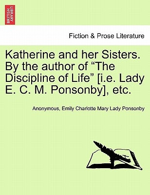 Katherine and Her Sisters. by the Author of the Discipline of Life [I.E. Lady E. C. M. Ponsonby], Etc. Vol. I by Anonymous
