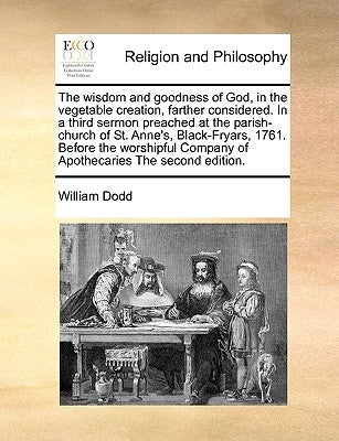 The Wisdom and Goodness of God, in the Vegetable Creation, Farther Considered. in a Third Sermon Preached at the Parish-Church of St. Anne's, Black-Fr by Dodd, William