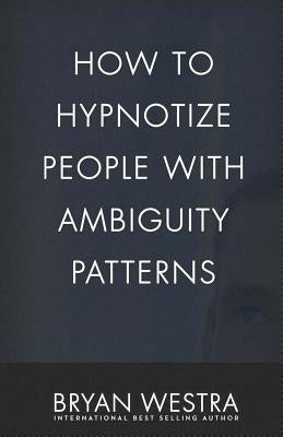 How To Hypnotize People With Ambiguity Patterns by Westra, Bryan