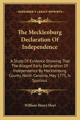 The Mecklenburg Declaration Of Independence: A Study Of Evidence Showing That The Alleged Early Declaration Of Independence By Mecklenburg County, Nor by Hoyt, William Henry