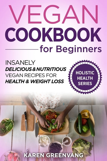 Vegan Cookbook for Beginners: Insanely Delicious and Nutritious Vegan Recipes for Health & Weight Loss by Greenvang, Karen