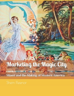 Marketing the Magic City: Miami and the Making of Modern America, 1896 - 1920s by Fleenor, Shem