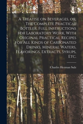 A Treatise on Beverages, or, The Complete Practical Bottler. Full Instructions for Laboratory Work, With Original Practical Recipes for all Kinds of C by Sulz, Charles Herman