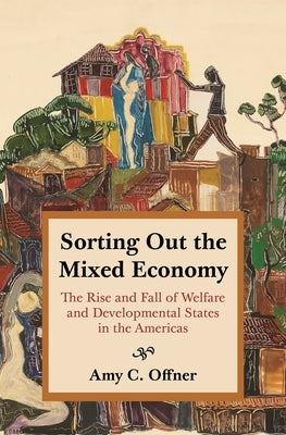 Sorting Out the Mixed Economy: The Rise and Fall of Welfare and Developmental States in the Americas by Offner, Amy C.
