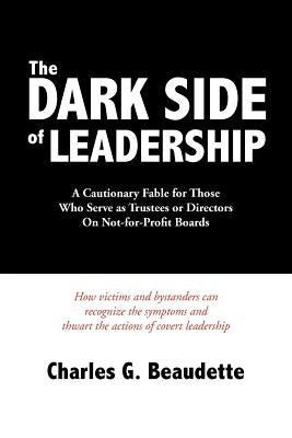 The Dark Side of Leadership: A Cautionary Fable for Those Who Serve as Trustees or Directors On Not-for-Profit Boards. by Beaudette, Charles G.