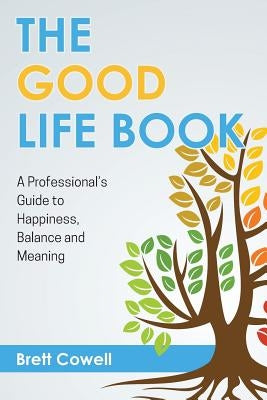 The Good Life Book: A Professional's Guide to Happiness, Balance and Meaning by Cowell, Brett