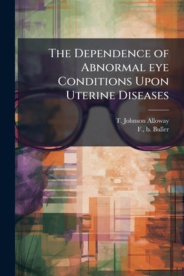 The Dependence of Abnormal eye Conditions Upon Uterine Diseases by Johnson-Alloway, T.