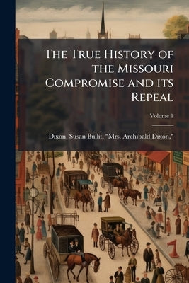 The True History of the Missouri Compromise and its Repeal; Volume 1 by Dixon, Susan Bullit Mrs Archibald Dix