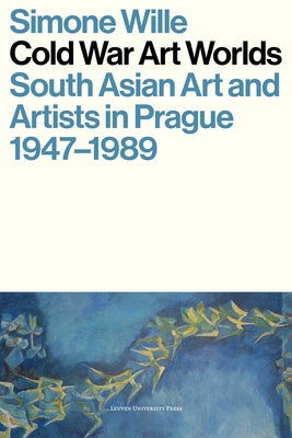 Cold War Art Worlds: South Asian Art and Artists in Prague, 1947-1989 by Wille, Simone