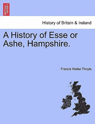 A History of Esse or Ashe, Hampshire. by Thoyts, Francis Walter