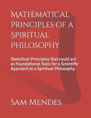 Mathematical Principles of a Spiritual Philosophy: Statistical Principles that could act as Foundational Tools for a Scientific Approach to a Spiritua by Mendes, Sam