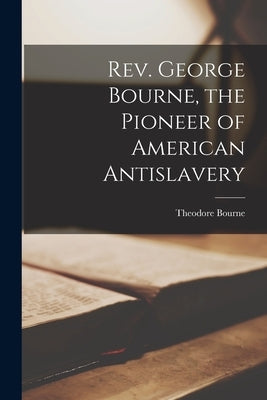 Rev. George Bourne, the Pioneer of American Antislavery by Bourne, Theodore