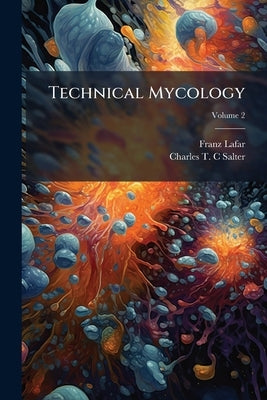 Technical Mycology: The Utilization of Micro-organisms in The Arts and Manufactures: a Practical Handbook on Fermentation and Fermentative Processes f by Lafar, Franz