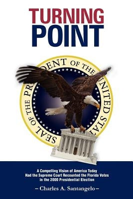 Turning Point: A Compelling Vision of America Today Had the Supreme Court Recounted the Florida Votes in the 2000 Presidential Electi by Santangelo, Charles A.