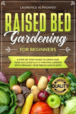 Raised Bed Gardening for Beginners: A step-by-step Guide to Grow and Tend Successfully a Thriving Garden with Organic Vegetables and Plants by Alphonso, Laurence
