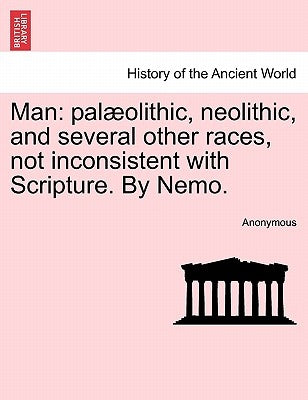 Man: Pal Olithic, Neolithic, and Several Other Races, Not Inconsistent with Scripture. by Nemo. by Anonymous