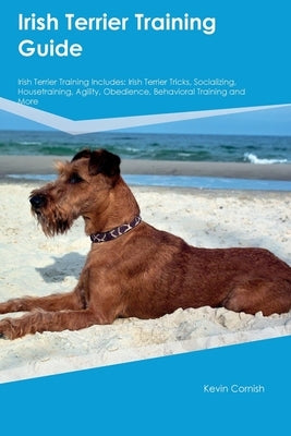 Irish Terrier Training Guide Irish Terrier Training Includes: Irish Terrier Tricks, Socializing, Housetraining, Agility, Obedience, Behavioral Trainin by Cornish, Kevin