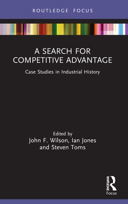 A Search for Competitive Advantage: Case Studies in Industrial History by Wilson, John F.