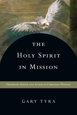The Holy Spirit in Mission: Prophetic Speech and Action in Christian Witness by Tyra, Gary