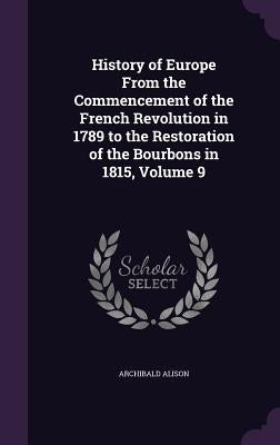 History of Europe From the Commencement of the French Revolution in 1789 to the Restoration of the Bourbons in 1815, Volume 9 by Alison, Archibald