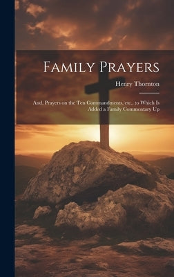 Family Prayers; and, Prayers on the Ten Commandments, etc., to Which is Added a Family Commentary Up by Thornton, Henry