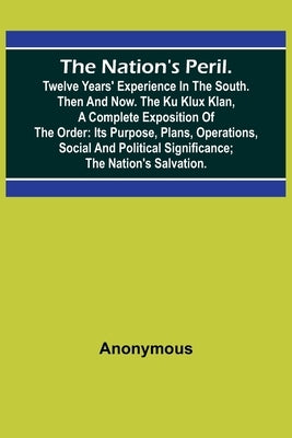 The Nation's Peril.; Twelve Years' Experience in the South. Then and Now. The Ku Klux Klan, a Complete Exposition of the Order: Its Purpose, Plans, Op by Anonymous