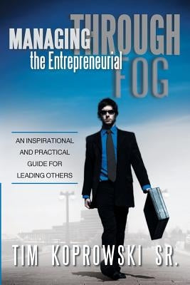 Managing Through the Entrepreneurial Fog: An Inspirational and Practical Guide for Leading Others by Koprowski, Tim, Sr.