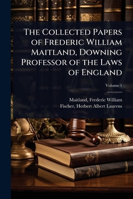 The Collected Papers of Frederic William Maitland, Downing Professor of the Laws of England by Maitland, Frederic William 1850-1906