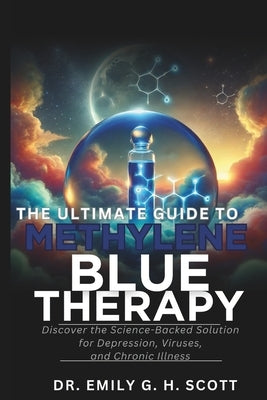 The Ultimate Guide to Methylene Blue Therapy: Discover the Science-Backed Solution for Depression, Viruses, and Chronic Illness by Scott, Emily G. H.