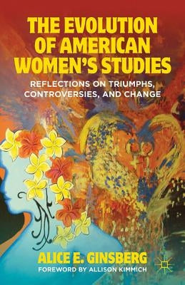 The Evolution of American Women's Studies: Reflections on Triumphs, Controversies, and Change by Ginsberg, A.