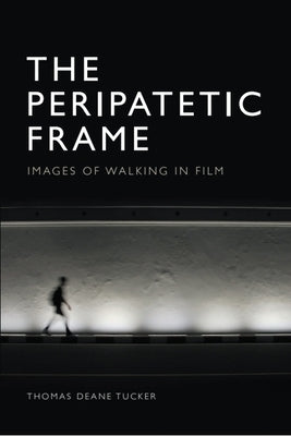 The Peripatetic Frame: Images of Walking in Film by Tucker, Thomas Deane