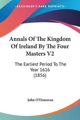 Annals Of The Kingdom Of Ireland By The Four Masters V2: The Earliest Period To The Year 1616 (1856) by O'Donovan, John
