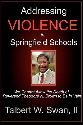 Addressing Violence In Springfield Schools: We Cannot Allow The Death Of Rev. Theodore N. Brown To Be In Vain by Swan, Talbert W.