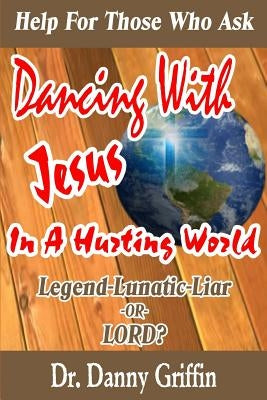 Dancing With Jesus In A Hurting World: Legend, Lunatic, Liar or LORD? by Griffin, Danny