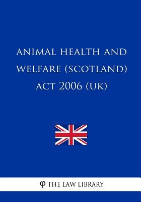 Animal Health and Welfare (Scotland) Act 2006 (UK) by The Law Library
