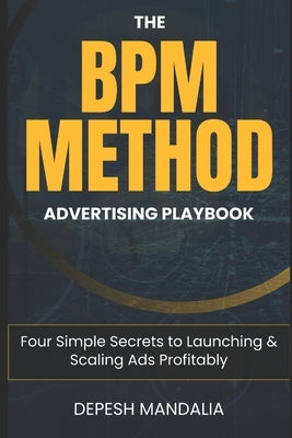 The BPM Method Advertising Playbook: Four Simple Secrets to Launching & Scaling Ads Profitably by Mandalia, Depesh