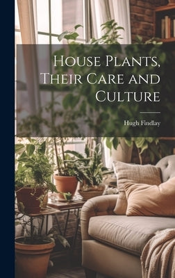 House Plants, Their Care and Culture by Findlay, Hugh