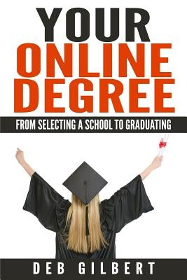 Your Online Degree: From Selecting a School to Graduating by Gilbert, Deb