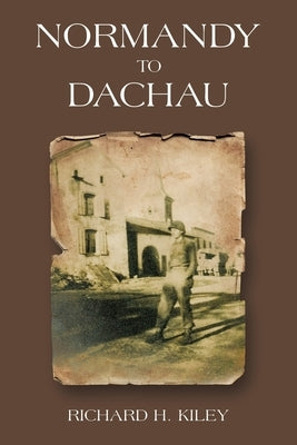 Normandy to Dachau by Kiley, Richard H.