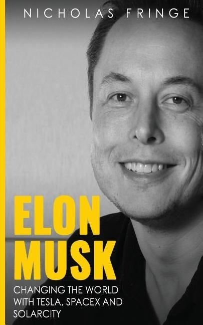 Elon Musk: Changing The World With Tesla, SpaceX, and SolarCity. by Fringe, Nicholas