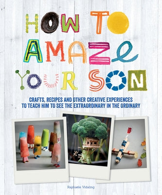 How to Amaze Your Son: Crafts, Recipes and Other Creative Experiences to Teach Him to See the Extraordinary in the Ordinary by Vidaling, Raphaele