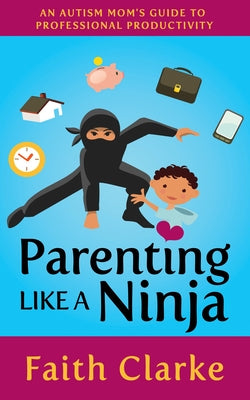 Parenting Like a Ninja: An Autism Mom's Guide to Professional Productivity by Clarke, Faith