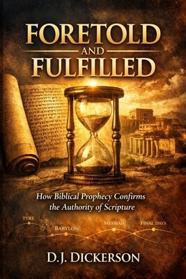 Foretold and Fulfilled: How Biblical Prophecy Confirms the Authority of Scripture by Dickerson, Dj