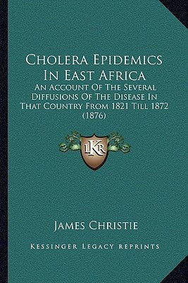 Cholera Epidemics in East Africa: An Account of the Several Diffusions of the Disease in That Country from 1821 Till 1872 (1876) by Christie, James