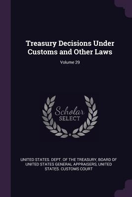 Treasury Decisions Under Customs and Other Laws; Volume 29 by United States Dept of the Treasury