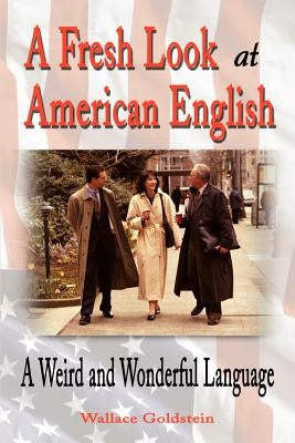 A Fresh Look at American English: A Weird and Wonderful Language by Goldstein, Wallace L.
